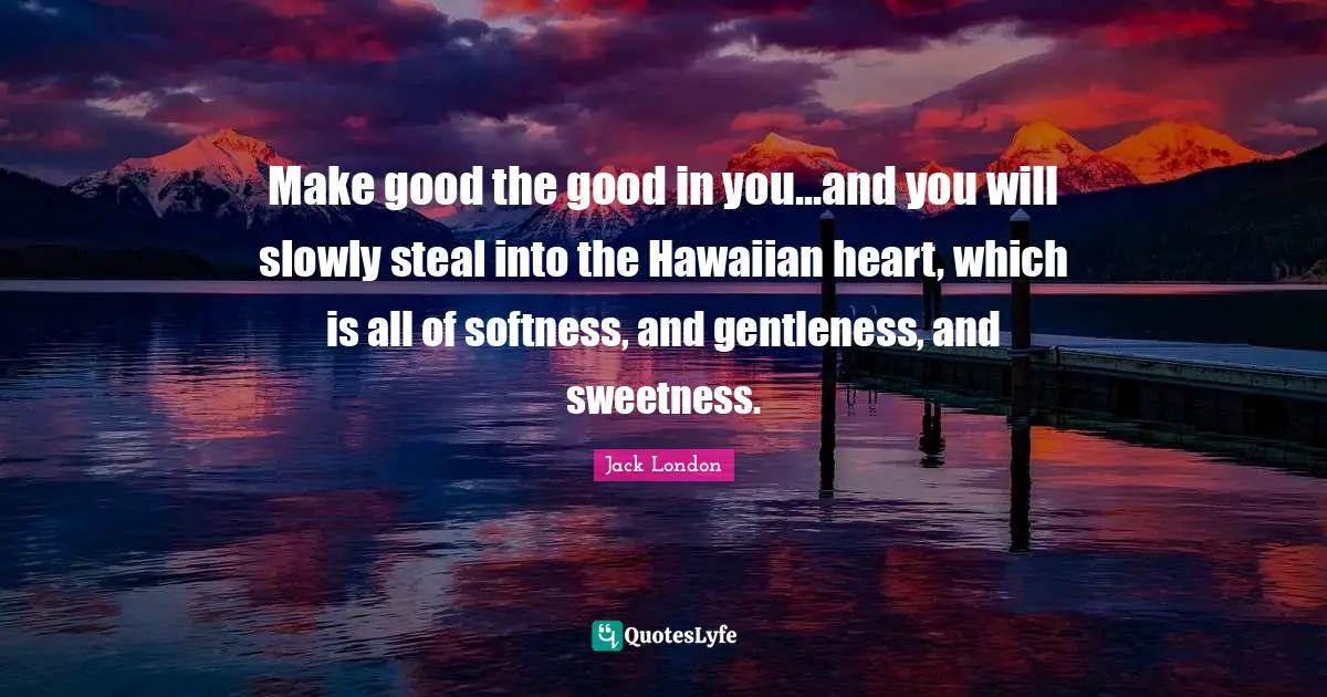 Softness Quotes: "Make good the good in you...and you will slowly steal into the Hawaiian heart, which is all of softness, and gentleness, and sweetness."