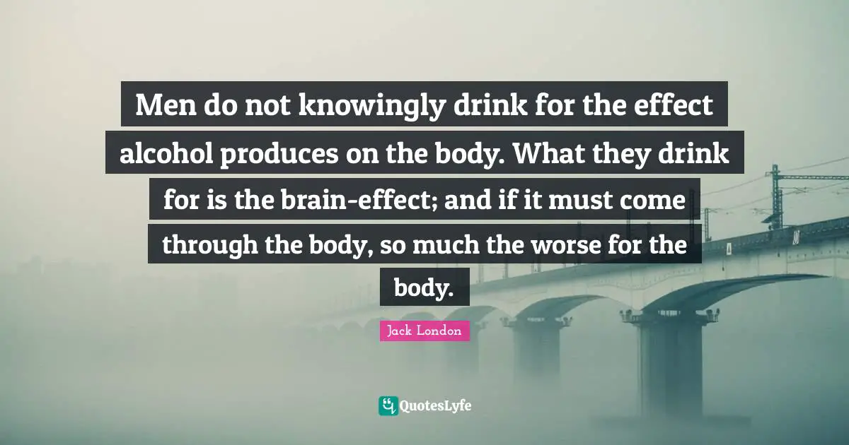 Men do not knowingly drink for the effect alcohol produces on the body. What they drink for is the brain-effect; and if it must come through the body, so much the worse for the body.