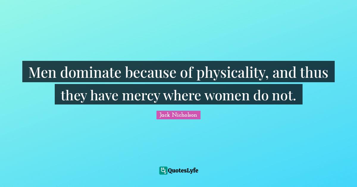 Men dominate because of physicality, and thus they have mercy where women do not.