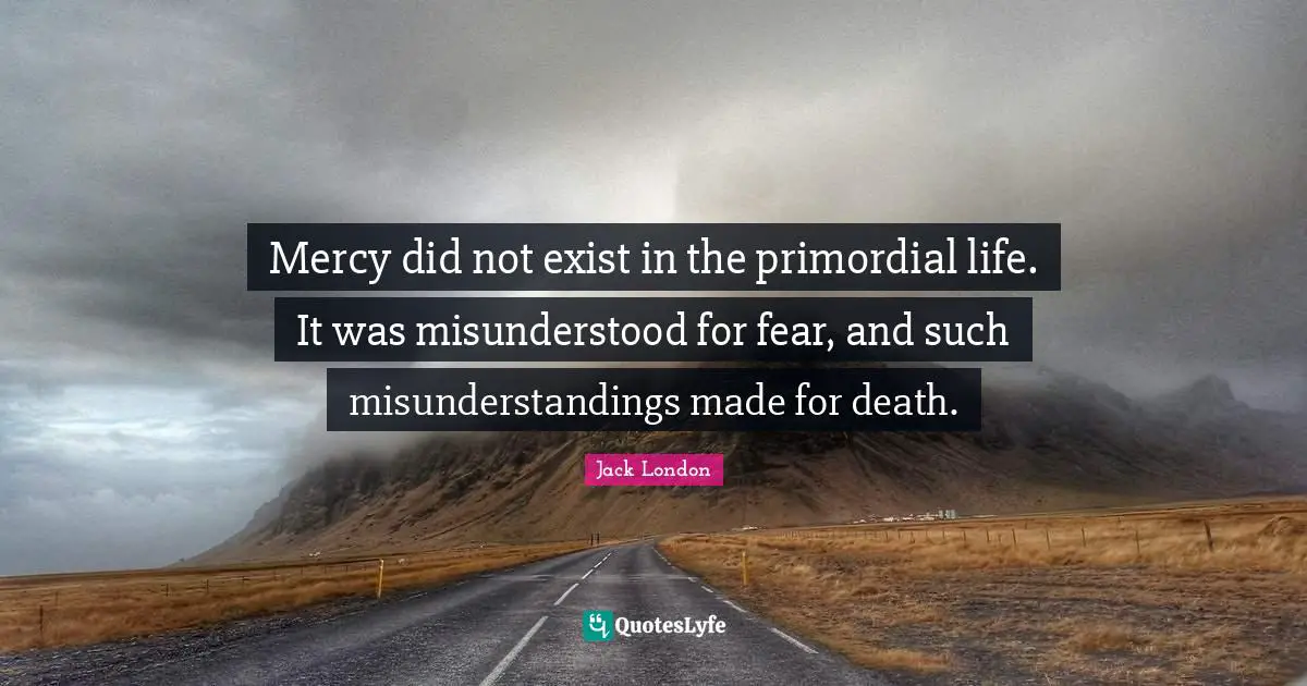 Jack London Quotes: "Mercy did not exist in the primordial life. It was misunderstood for fear, and such misunderstandings made for death."