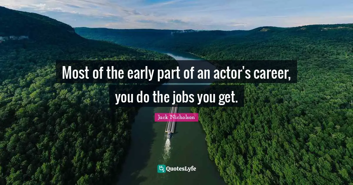 Most of the early part of an actor's career, you do the jobs you get.