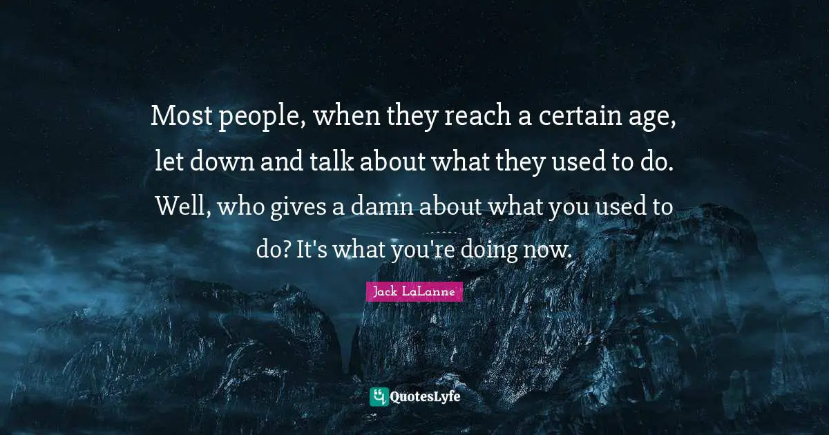 Jack LaLanne Quotes: "Most people, when they reach a certain age, let down and talk about what they used to do. Well, who gives a damn about what you used to do? It's what you're doing now."