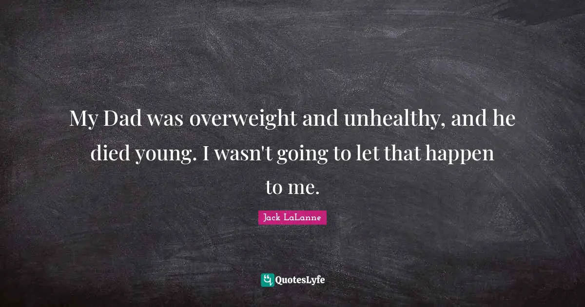 My Dad was overweight and unhealthy, and he died young. I wasn't going to let that happen to me.