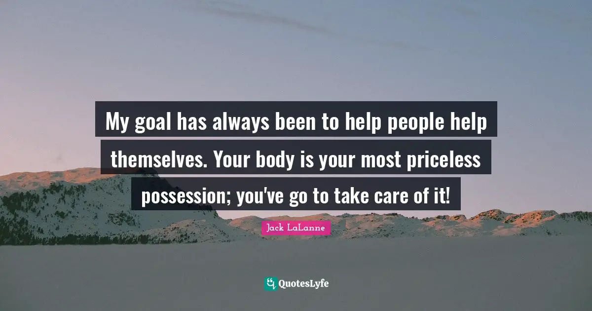 Jack LaLanne Quotes: "My goal has always been to help people help themselves. Your body is your most priceless possession; you've go to take care of it!"