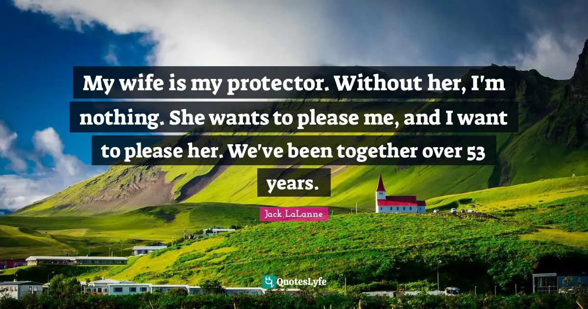 My wife is my protector. Without her, I'm nothing. She wants to please me, and I want to please her. We've been together over 53 years.