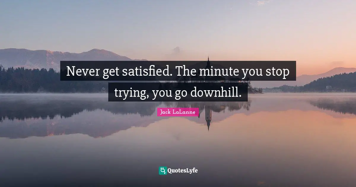 Jack LaLanne Quotes: "Never get satisfied. The minute you stop trying, you go downhill."