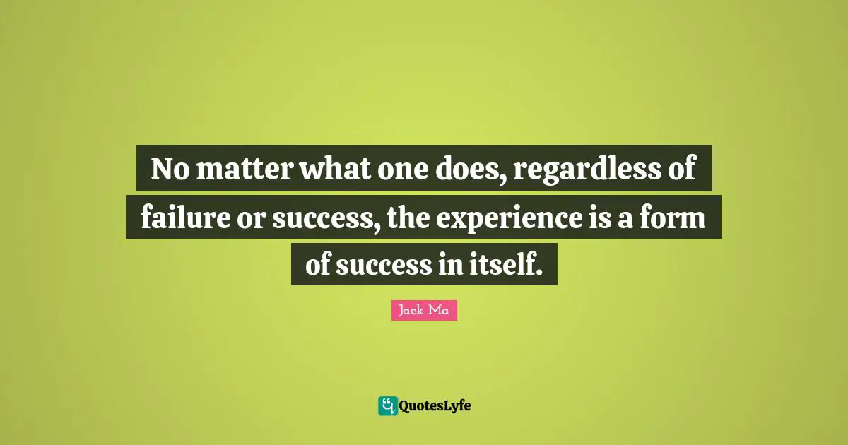 No matter what one does, regardless of failure or success, the experience is a form of success in itself.