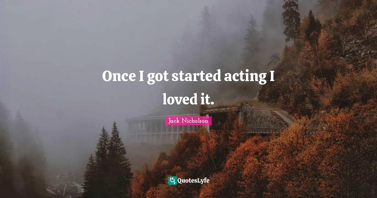 Once I got started acting I loved it.