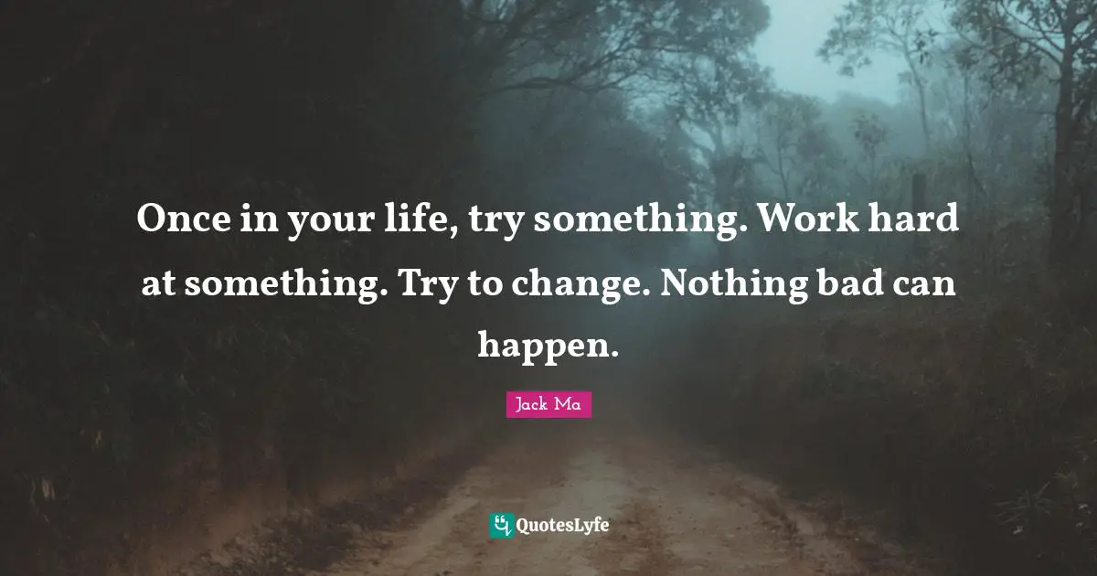 Once in your life, try something. Work hard at something. Try to change. Nothing bad can happen.