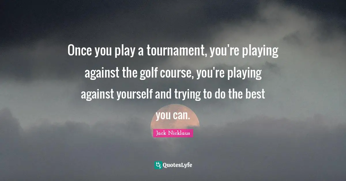 Jack Nicklaus Quotes: "Once you play a tournament, you're playing against the golf course, you're playing against yourself and trying to do the best you can."