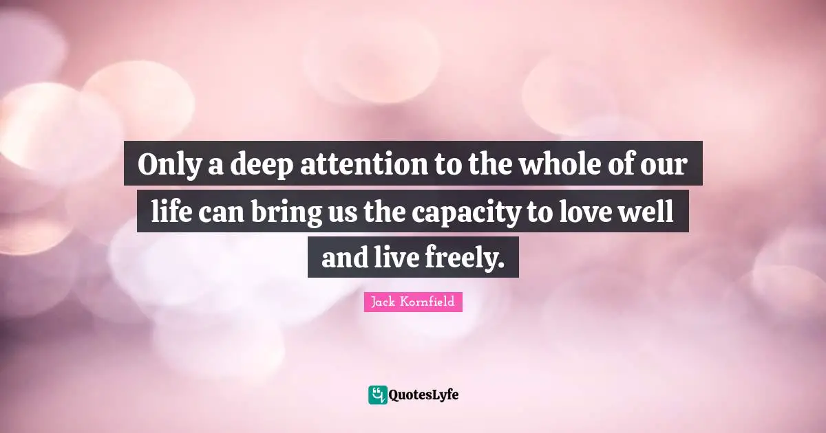 Only a deep attention to the whole of our life can bring us the capacity to love well and live freely.