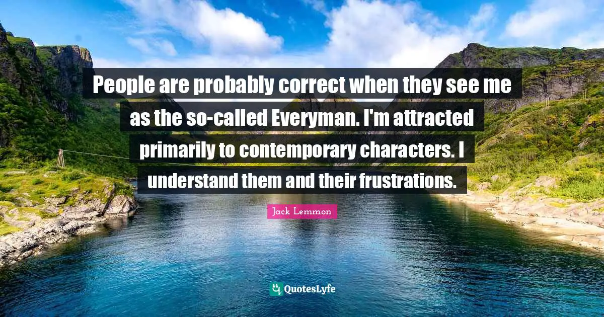 People are probably correct when they see me as the so-called Everyman. I'm attracted primarily to contemporary characters. I understand them and their frustrations.