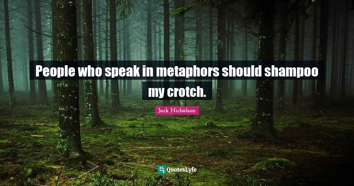 People who speak in metaphors should shampoo my crotch.
