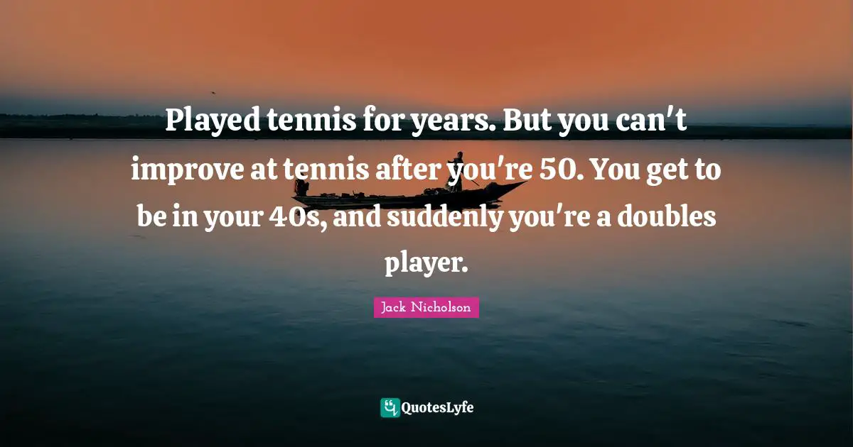 Played tennis for years. But you can't improve at tennis after you're 50. You get to be in your 40s, and suddenly you're a doubles player.