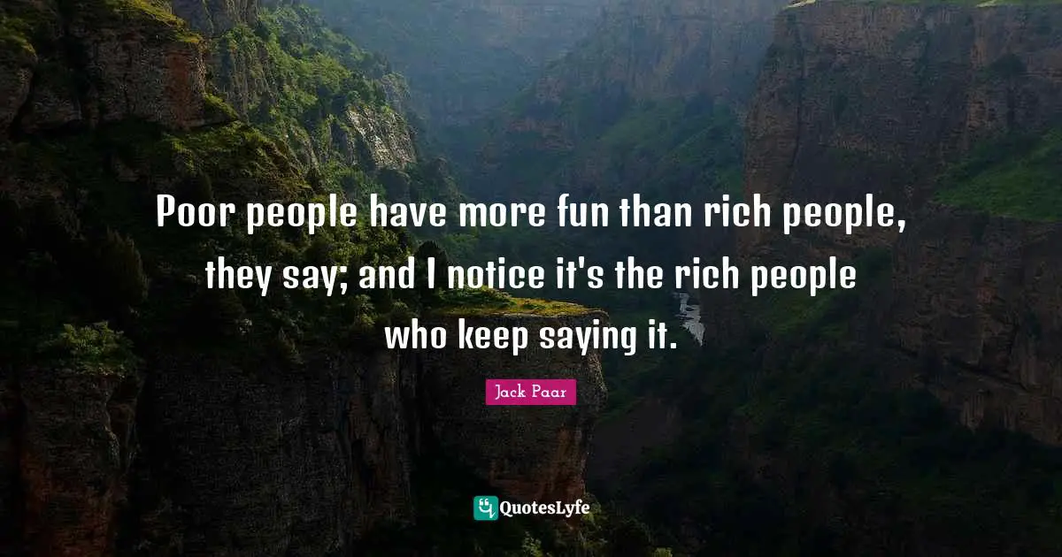 Poor people have more fun than rich people, they say; and I notice it's the rich people who keep saying it.