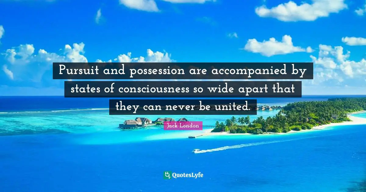 Jack London Quotes: "Pursuit and possession are accompanied by states of consciousness so wide apart that they can never be united."