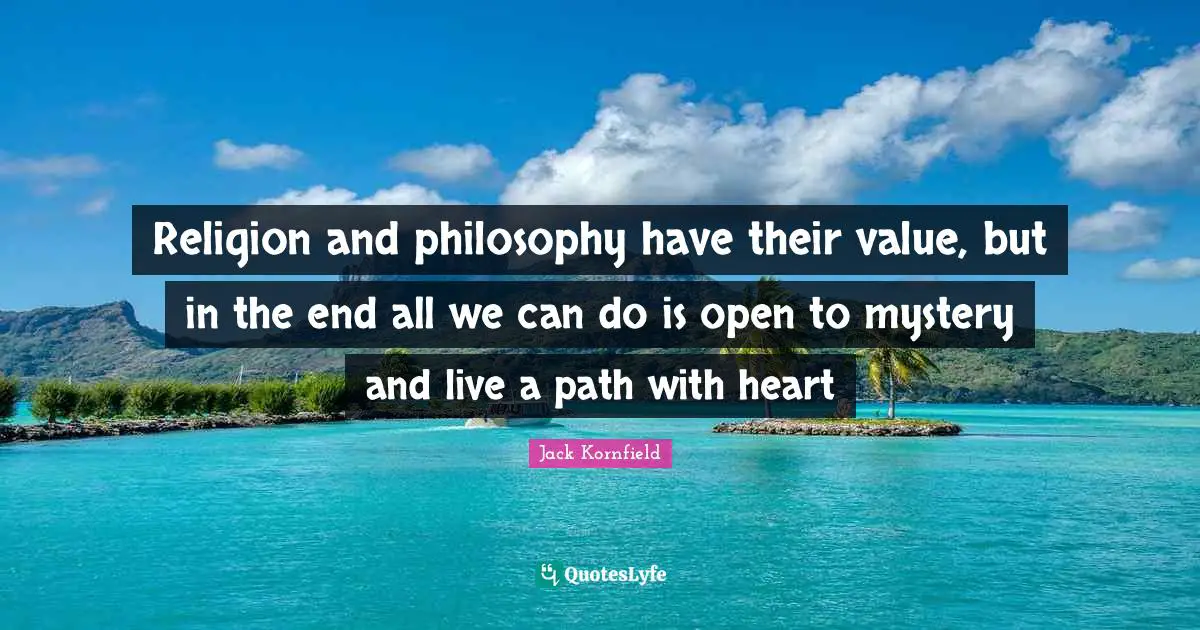 Religion and philosophy have their value, but in the end all we can do is open to mystery and live a path with heart