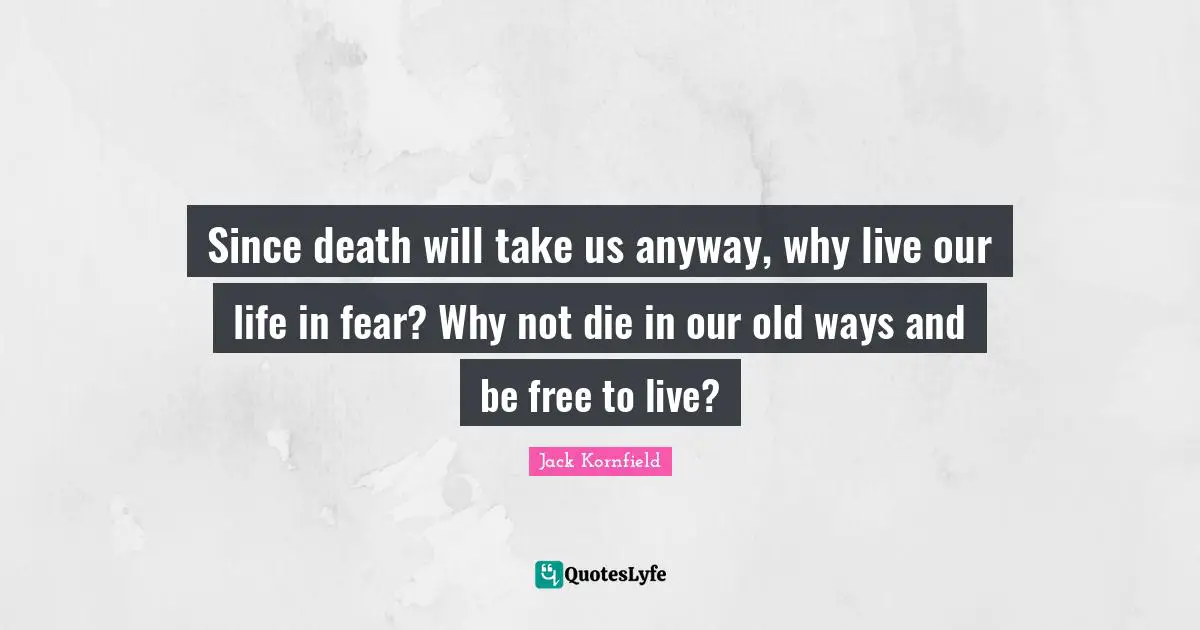 Do Not Fear Quotes: "Since death will take us anyway, why live our life in fear? Why not die in our old ways and be free to live?"