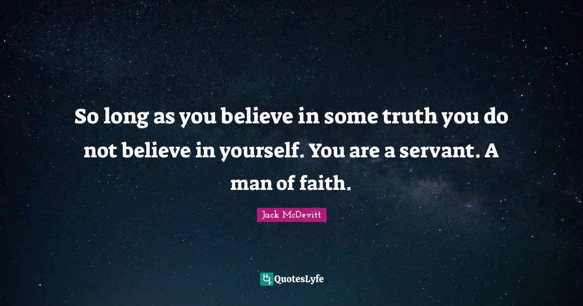 So long as you believe in some truth you do not believe in yourself. You are a servant. A man of faith.