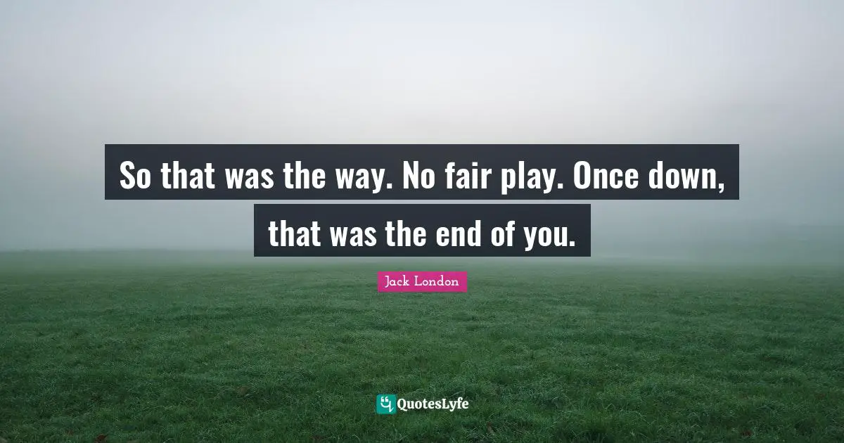 Jack London Quotes: "So that was the way. No fair play. Once down, that was the end of you."