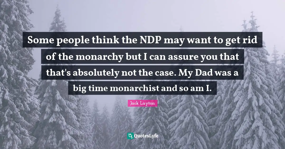 Some people think the NDP may want to get rid of the monarchy but I can assure you that that's absolutely not the case. My Dad was a big time monarchist and so am I.