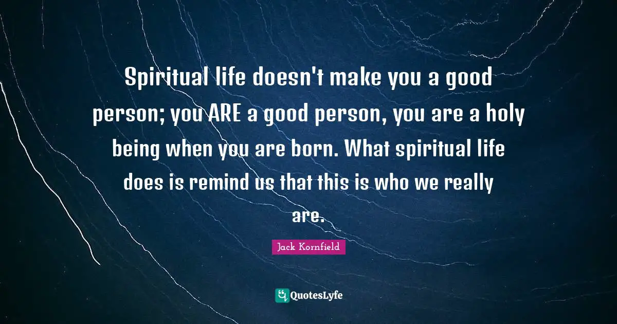 Spiritual life doesn't make you a good person; you ARE a good person, you are a holy being when you are born. What spiritual life does is remind us that this is who we really are.