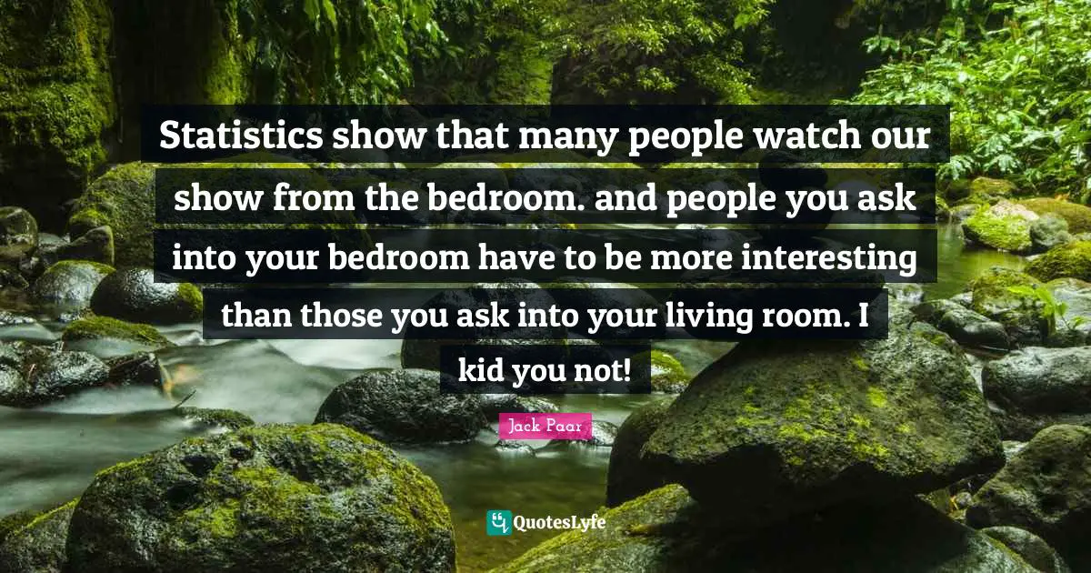 Statistics show that many people watch our show from the bedroom. and people you ask into your bedroom have to be more interesting than those you ask into your living room. I kid you not!