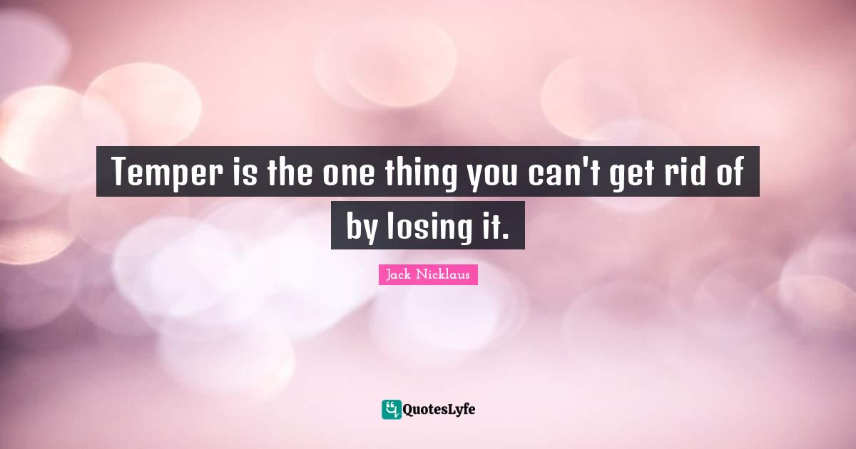 Temper is the one thing you can't get rid of by losing it.