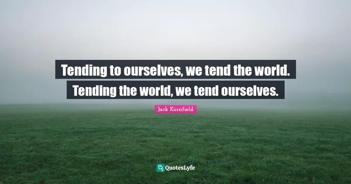 Tending to ourselves, we tend the world. Tending the world, we tend ourselves.