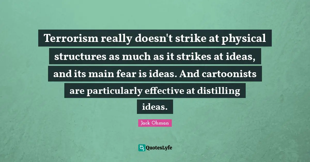 Terrorism really doesn't strike at physical structures as much as it strikes at ideas, and its main fear is ideas. And cartoonists are particularly effective at distilling ideas.