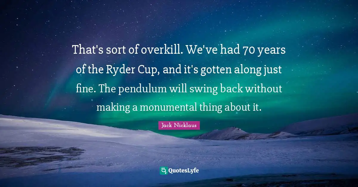 That's sort of overkill. We've had 70 years of the Ryder Cup, and it's gotten along just fine. The pendulum will swing back without making a monumental thing about it.