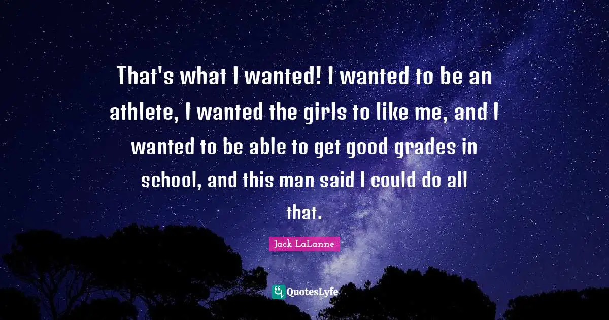 That's what I wanted! I wanted to be an athlete, I wanted the girls to like me, and I wanted to be able to get good grades in school, and this man said I could do all that.