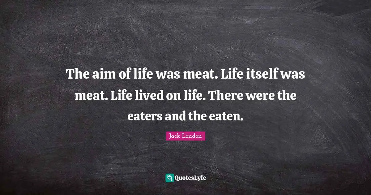 Jack London Quotes: "The aim of life was meat. Life itself was meat. Life lived on life. There were the eaters and the eaten."
