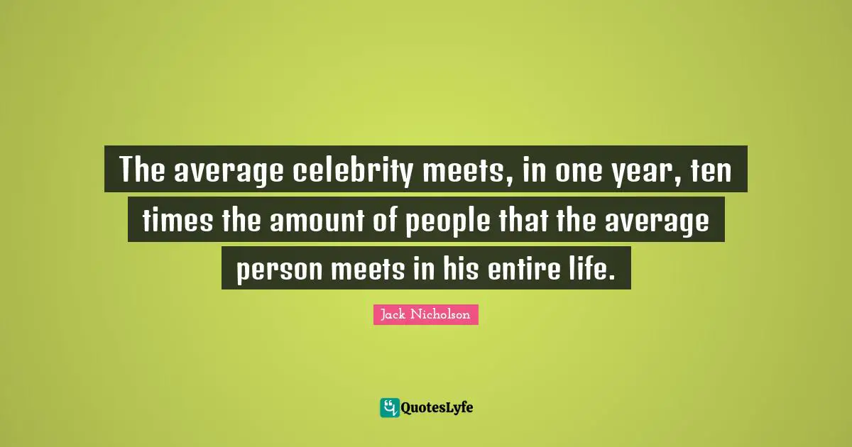 The average celebrity meets, in one year, ten times the amount of people that the average person meets in his entire life.