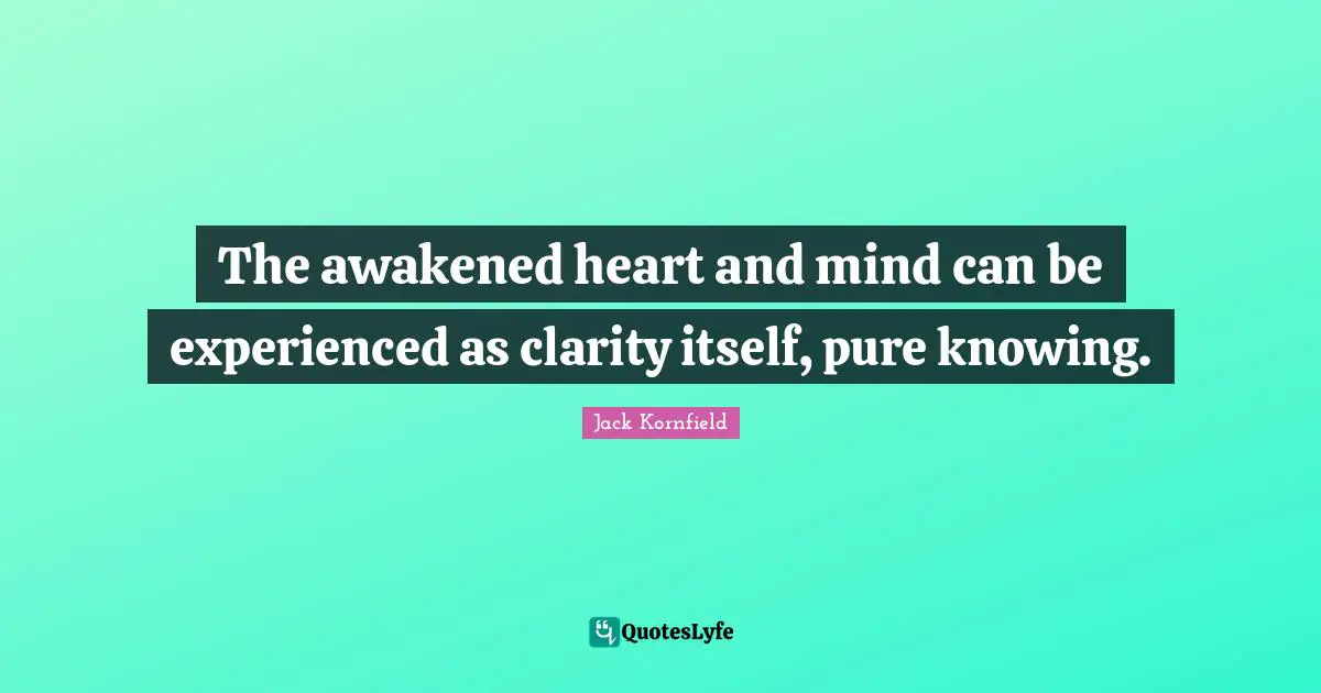 The awakened heart and mind can be experienced as clarity itself, pure knowing.