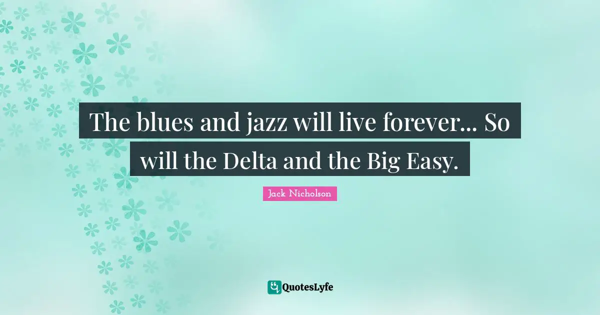 The blues and jazz will live forever... So will the Delta and the Big Easy.