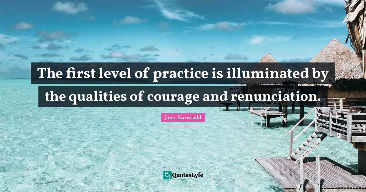The first level of practice is illuminated by the qualities of courage and renunciation.