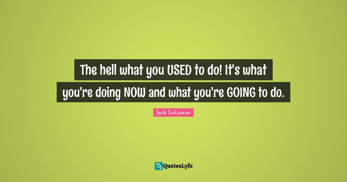Jack LaLanne Quotes: "The hell what you USED to do! It's what you're doing NOW and what you're GOING to do."