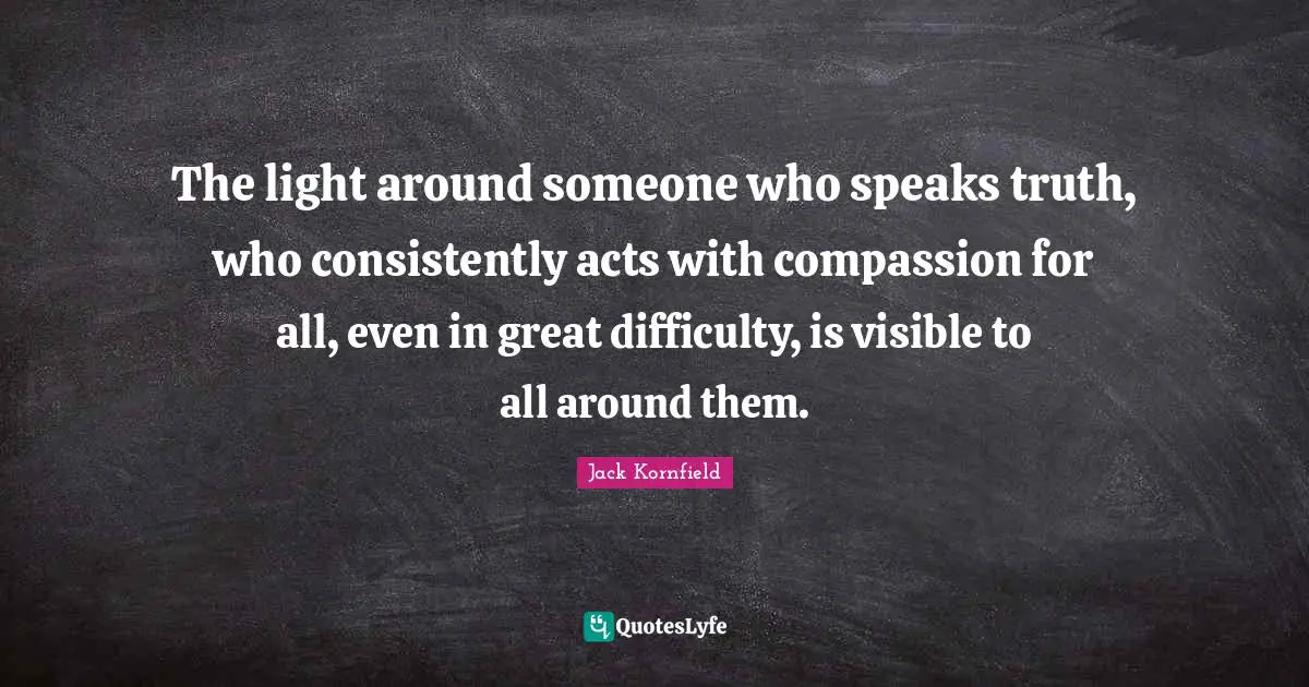 The light around someone who speaks truth, who consistently acts with compassion for all, even in great difficulty, is visible to all around them.