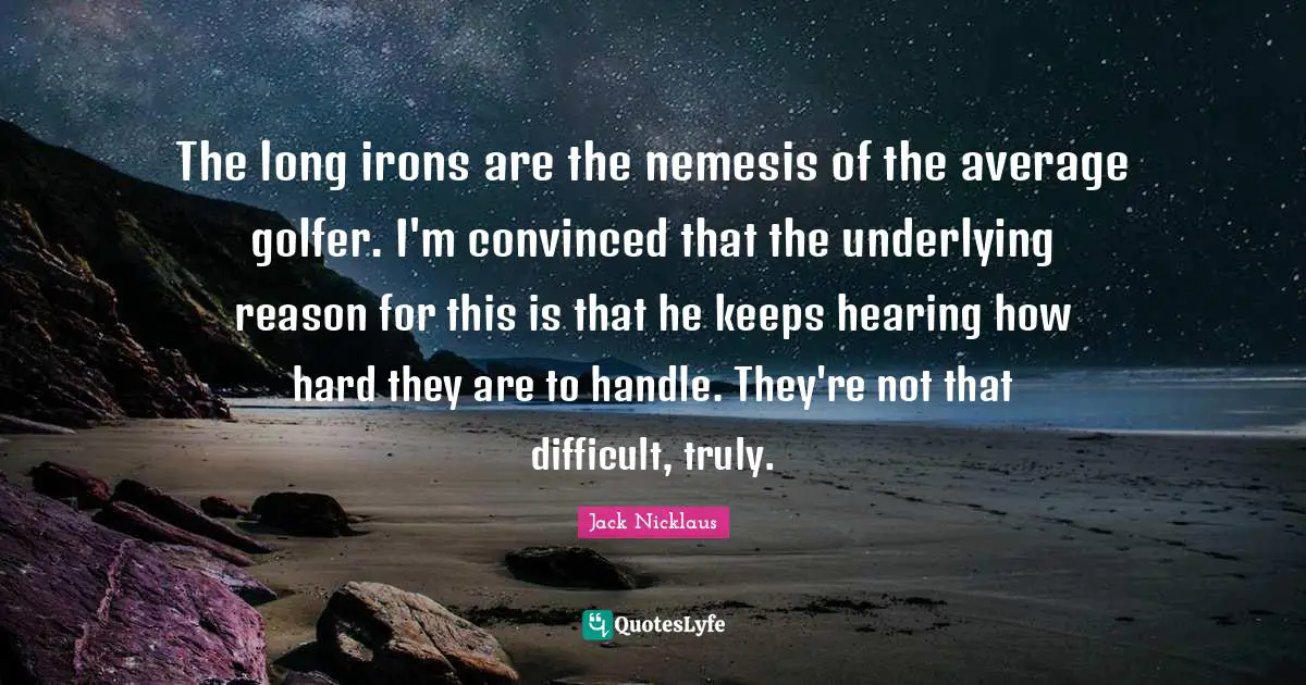 The long irons are the nemesis of the average golfer. I'm convinced that the underlying reason for this is that he keeps hearing how hard they are to handle. They're not that difficult, truly.