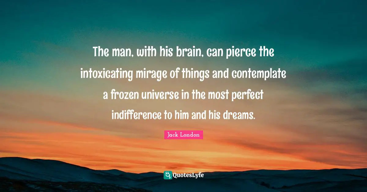 The man, with his brain, can pierce the intoxicating mirage of things and contemplate a frozen universe in the most perfect indifference to him and his dreams.