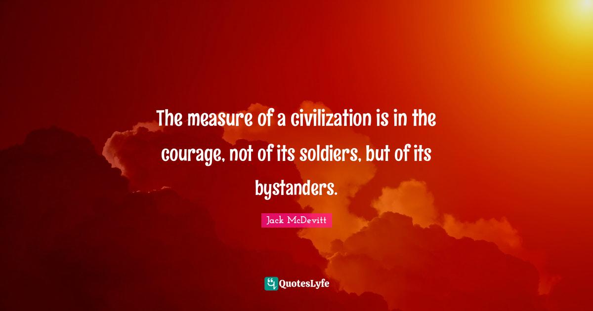 The measure of a civilization is in the courage, not of its soldiers, but of its bystanders.