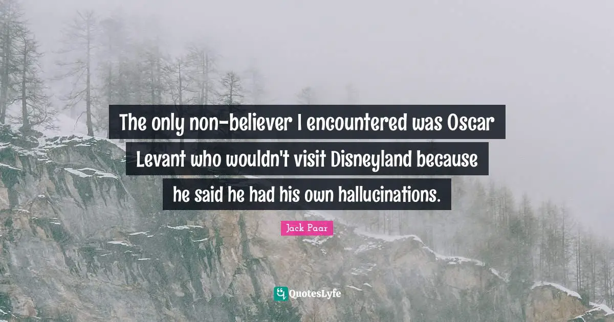 The only non-believer I encountered was Oscar Levant who wouldn't visit Disneyland because he said he had his own hallucinations.