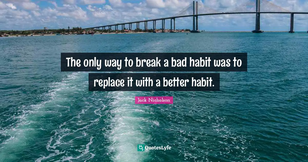 The only way to break a bad habit was to replace it with a better habit.