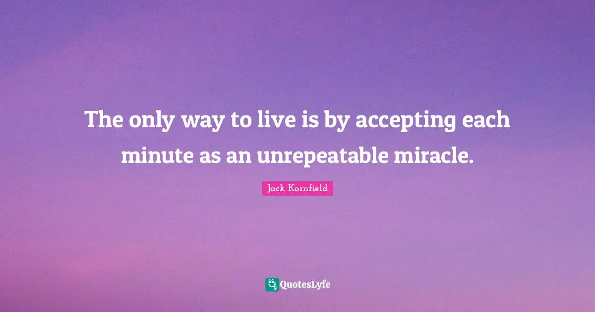 The only way to live is by accepting each minute as an unrepeatable miracle.