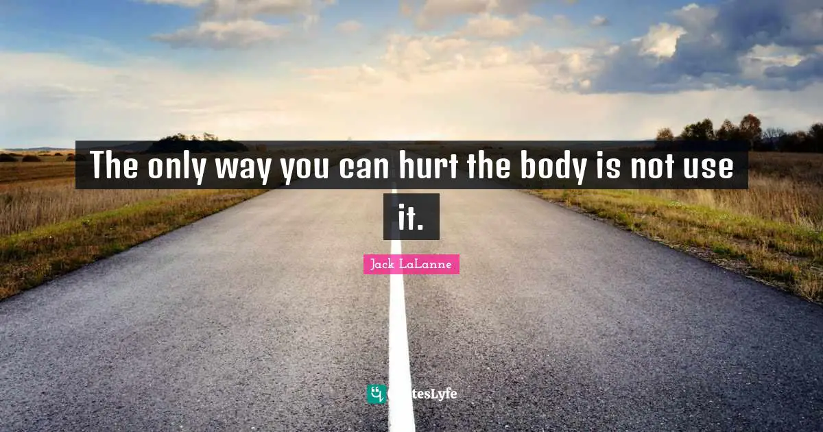 Jack LaLanne Quotes: "The only way you can hurt the body is not use it."