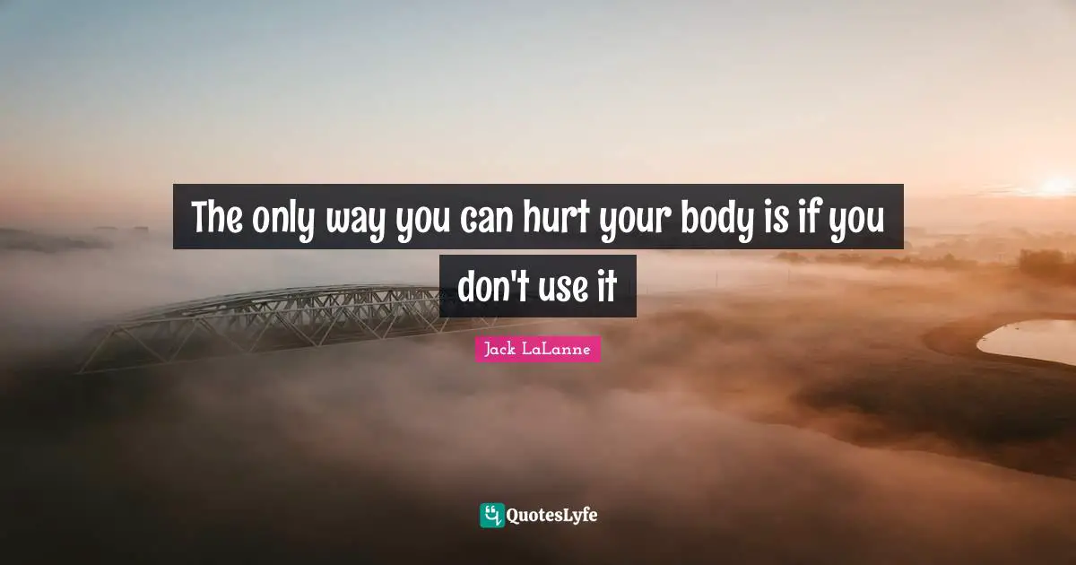 Jack LaLanne Quotes: "The only way you can hurt your body is if you don't use it"