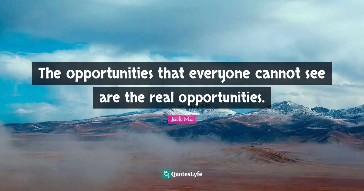 The opportunities that everyone cannot see are the real opportunities.