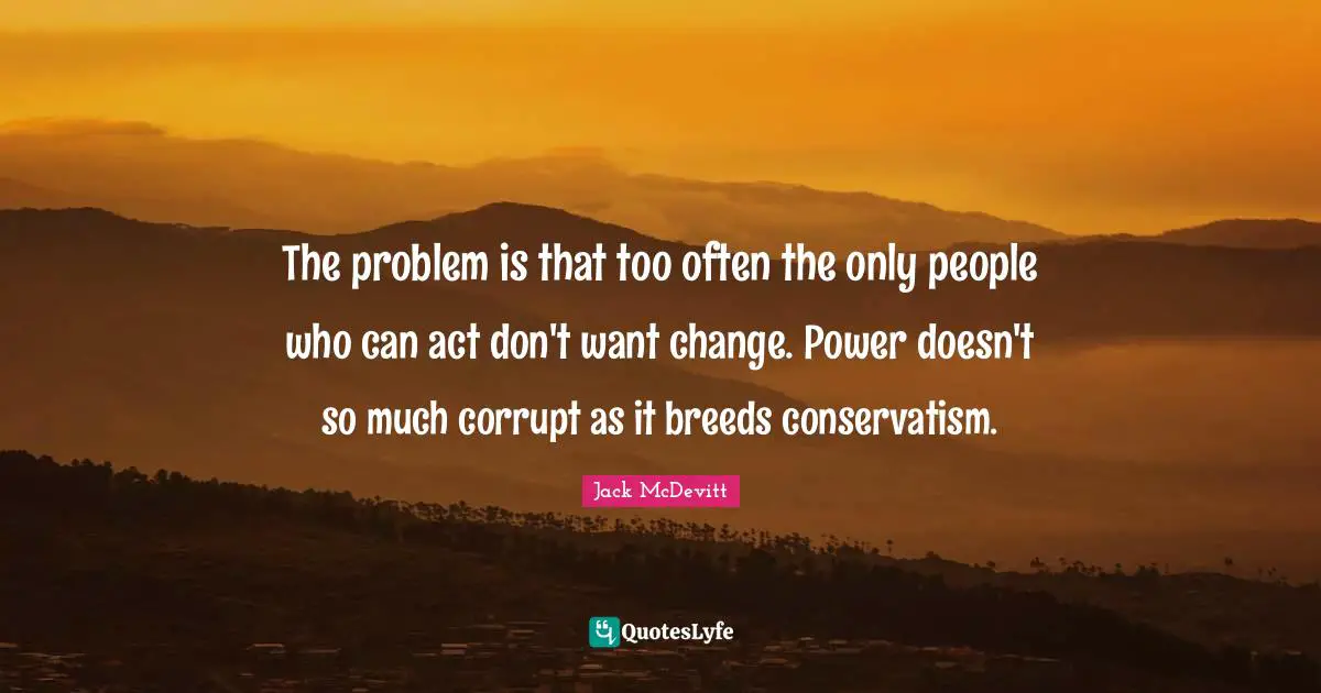 The problem is that too often the only people who can act don't want change. Power doesn't so much corrupt as it breeds conservatism.