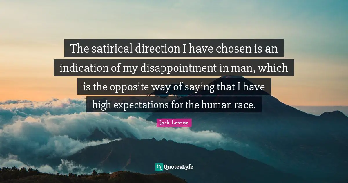 Satirical Quotes: "The satirical direction I have chosen is an indication of my disappointment in man, which is the opposite way of saying that I have high expectations for the human race."